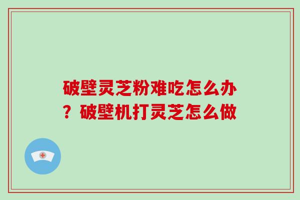 破壁灵芝粉难吃怎么办？破壁机打灵芝怎么做