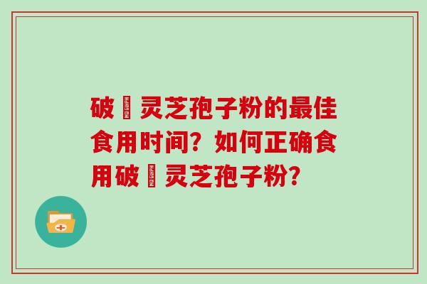 破礕灵芝孢子粉的最佳食用时间？如何正确食用破礕灵芝孢子粉？