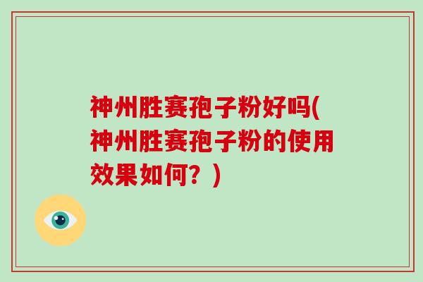 神州胜赛孢子粉好吗(神州胜赛孢子粉的使用效果如何？)