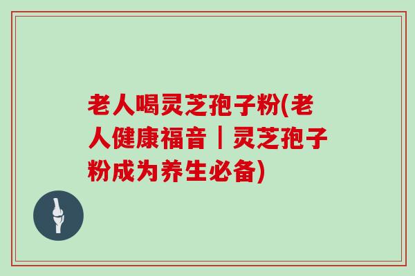 老人喝灵芝孢子粉(老人健康福音|灵芝孢子粉成为养生必备)-第1张图片-灵芝大师 老人喝灵芝孢子粉(老人健康福音|灵芝孢子粉成为养生必备)-第1张图片-灵芝大师