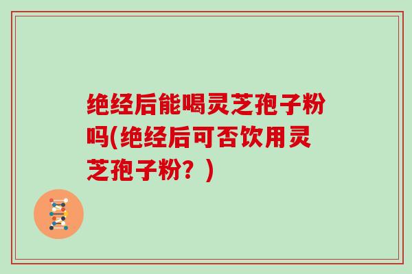 绝经后能喝灵芝孢子粉吗(绝经后可否饮用灵芝孢子粉?)-第1张图片-灵芝大师 绝经后能喝灵芝孢子粉吗(绝经后可否饮用灵芝孢子粉?)-第1张图片-灵芝大师