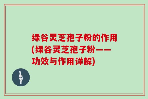 绿谷灵芝孢子粉的作用(绿谷灵芝孢子粉——功效与作用详解)-第1张图片-灵芝大师 绿谷灵芝孢子粉的作用(绿谷灵芝孢子粉——功效与作用详解)-第1张图片-灵芝大师