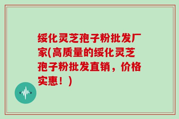 绥化灵芝孢子粉批发厂家(高质量的绥化灵芝孢子粉批发直销，价格实惠！)