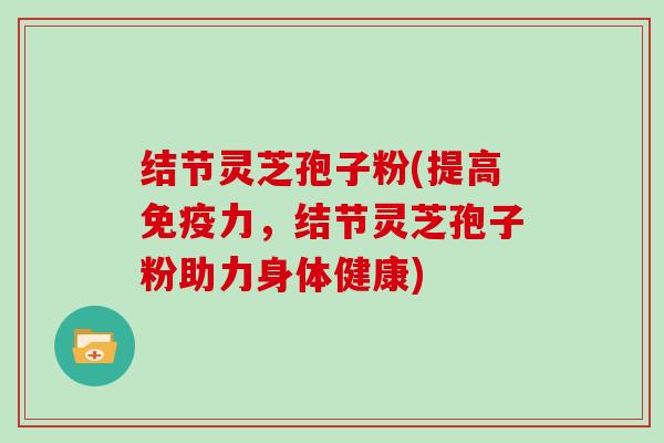 结节灵芝孢子粉(提高免疫力，结节灵芝孢子粉助力身体健康)