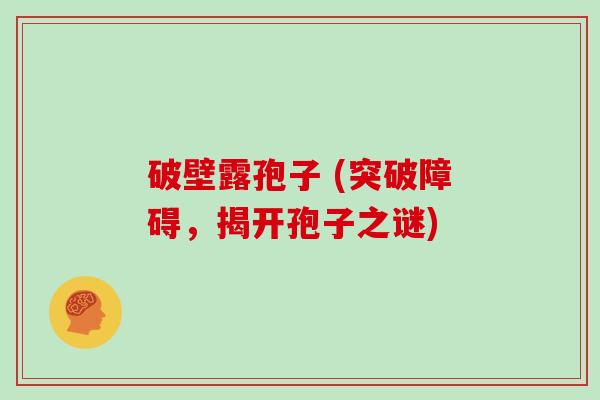 破壁露孢子 (突破障碍，揭开孢子之谜)