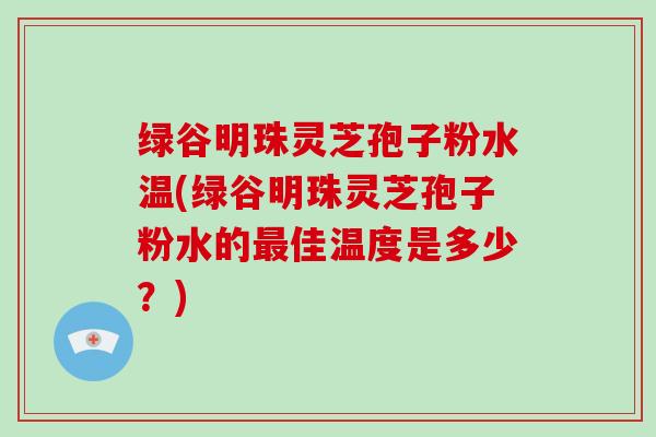 绿谷明珠灵芝孢子粉水温(绿谷明珠灵芝孢子粉水的最佳温度是多少?)-第1张图片-灵芝大师 绿谷明珠灵芝孢子粉水温(绿谷明珠灵芝孢子粉水的最佳温度是多少?)-第1张图片-灵芝大师