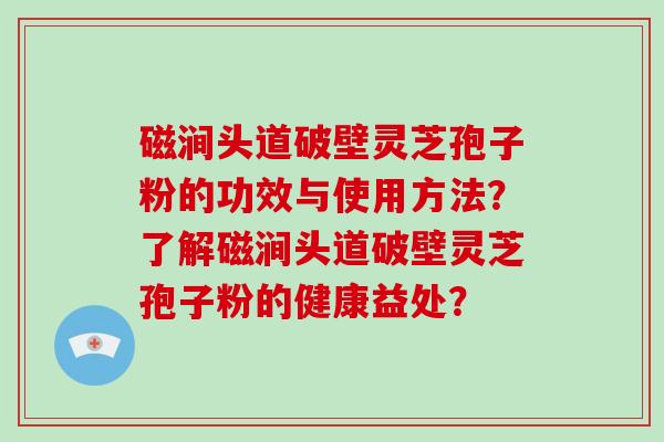 磁涧头道破壁灵芝孢子粉的功效与使用方法？了解磁涧头道破壁灵芝孢子粉的健康益处？