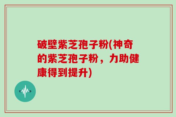 破壁紫芝孢子粉(神奇的紫芝孢子粉，力助健康得到提升)