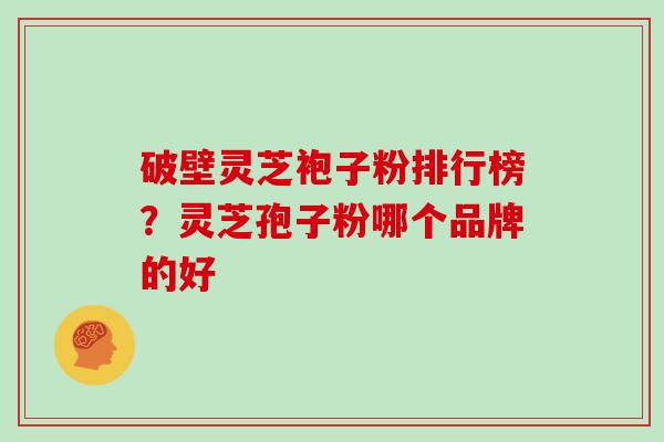 破壁灵芝袍子粉排行榜？灵芝孢子粉哪个品牌的好