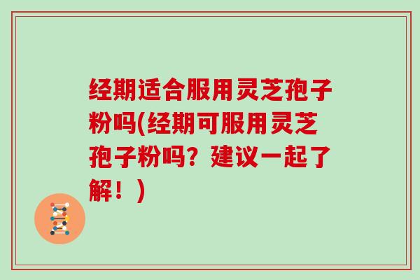 经期适合服用灵芝孢子粉吗(经期可服用灵芝孢子粉吗？建议一起了解！)