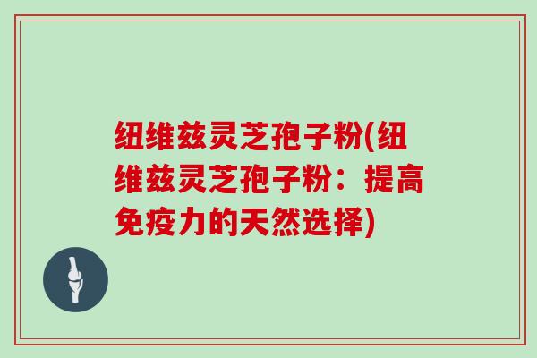 纽维兹灵芝孢子粉(纽维兹灵芝孢子粉：提高免疫力的天然选择)