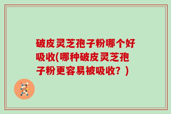 破皮灵芝孢子粉哪个好吸收(哪种破皮灵芝孢子粉更容易被吸收？)