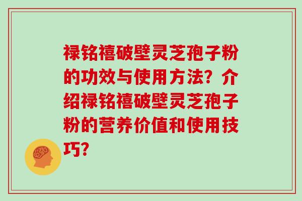 禄铭禧破壁灵芝孢子粉的功效与使用方法？介绍禄铭禧破壁灵芝孢子粉的营养价值和使用技巧？