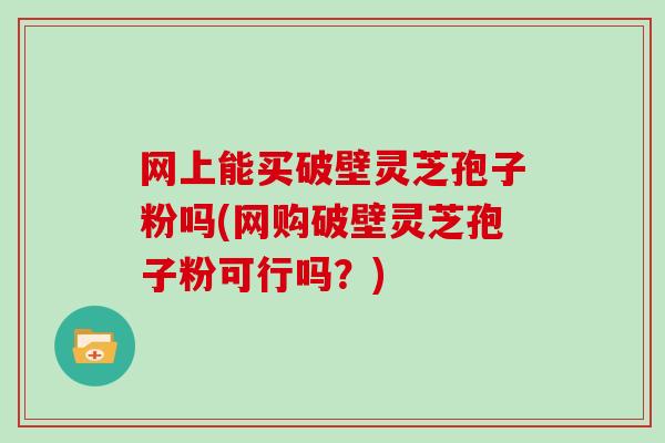 网上能买破壁灵芝孢子粉吗(网购破壁灵芝孢子粉可行吗？)-第1张图片-灵芝大师