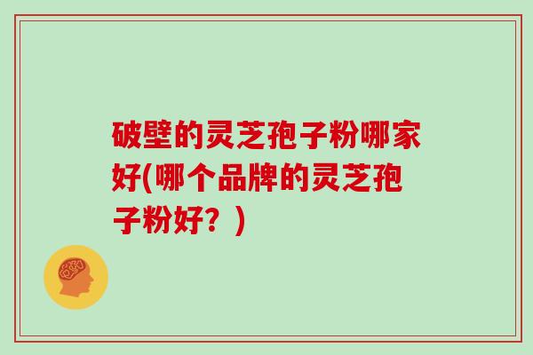 破壁的灵芝孢子粉哪家好(哪个品牌的灵芝孢子粉好？)