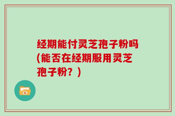 经期能付灵芝孢子粉吗(能否在经期服用灵芝孢子粉?)-第1张图片-灵芝大师 经期能付灵芝孢子粉吗(能否在经期服用灵芝孢子粉?)-第1张图片-灵芝大师