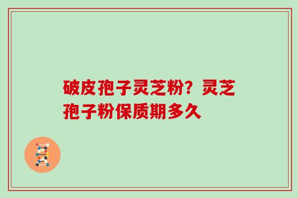 破皮孢子灵芝粉？灵芝孢子粉保质期多久