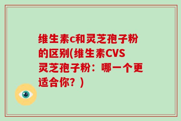 维生素c和灵芝孢子粉的区别(维生素CVS灵芝孢子粉：哪一个更适合你？)-第1张图片-灵芝大师