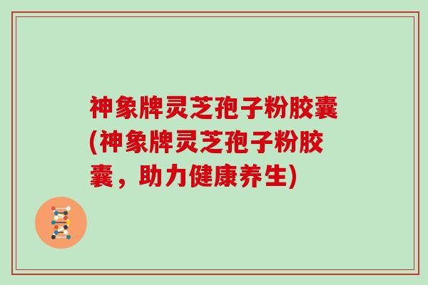 神象牌灵芝孢子粉胶囊(神象牌灵芝孢子粉胶囊，助力健康养生)
