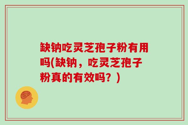 缺钠吃灵芝孢子粉有用吗(缺钠,吃灵芝孢子粉真的有效吗?)-第1张图片-灵芝大师 缺钠吃灵芝孢子粉有用吗(缺钠,吃灵芝孢子粉真的有效吗?)-第1张图片-灵芝大师