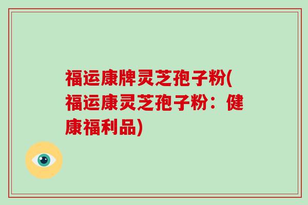 福运康牌灵芝孢子粉(福运康灵芝孢子粉：健康福利品)