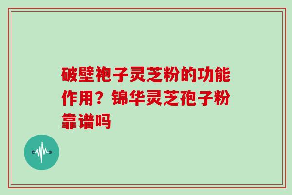破壁袍子灵芝粉的功能作用？锦华灵芝孢子粉靠谱吗