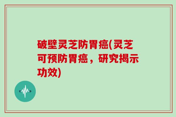 破壁灵芝防胃癌(灵芝可预防胃癌，研究揭示功效)