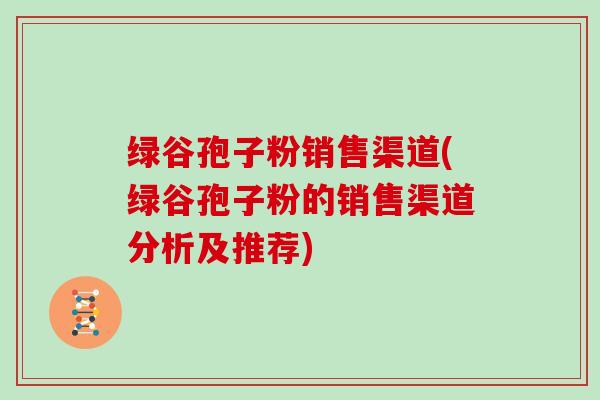 绿谷孢子粉销售渠道(绿谷孢子粉的销售渠道分析及推荐)