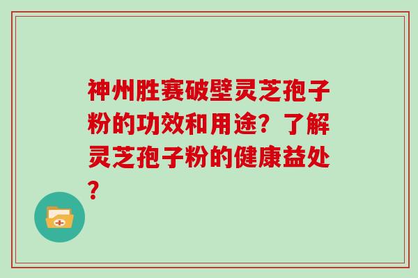 神州胜赛破壁灵芝孢子粉的功效和用途？了解灵芝孢子粉的健康益处？
