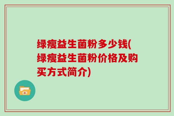 绿瘦益生菌粉多少钱(绿瘦益生菌粉价格及购买方式简介)-第1张图片-灵芝大师 绿瘦益生菌粉多少钱(绿瘦益生菌粉价格及购买方式简介)-第1张图片-灵芝大师