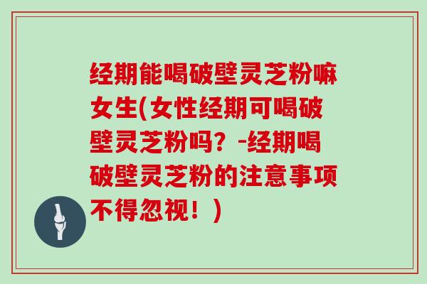 经期能喝破壁灵芝粉嘛女生(女性经期可喝破壁灵芝粉吗？-经期喝破壁灵芝粉的注意事项不得忽视！)