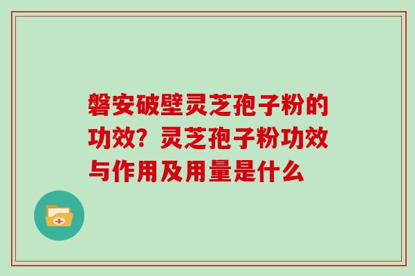 磐安破壁灵芝孢子粉的功效？灵芝孢子粉功效与作用及用量是什么