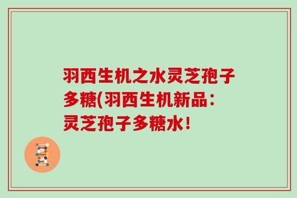羽西生机之水灵芝孢子多糖(羽西生机新品：灵芝孢子多糖水！