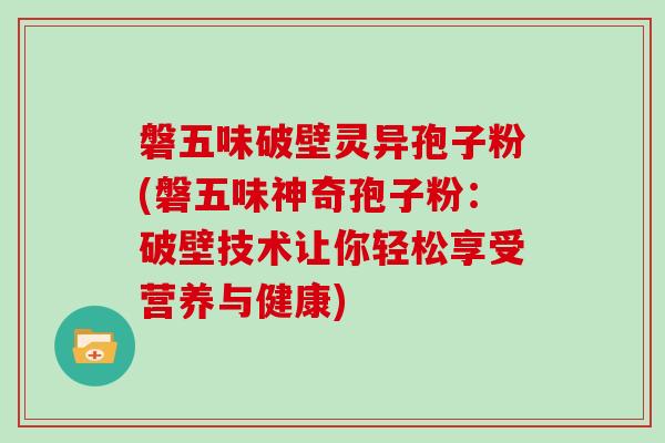 磐五味破壁灵异孢子粉(磐五味神奇孢子粉：破壁技术让你轻松享受营养与健康)