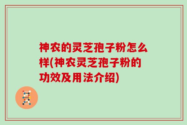 神农的灵芝孢子粉怎么样(神农灵芝孢子粉的功效及用法介绍)