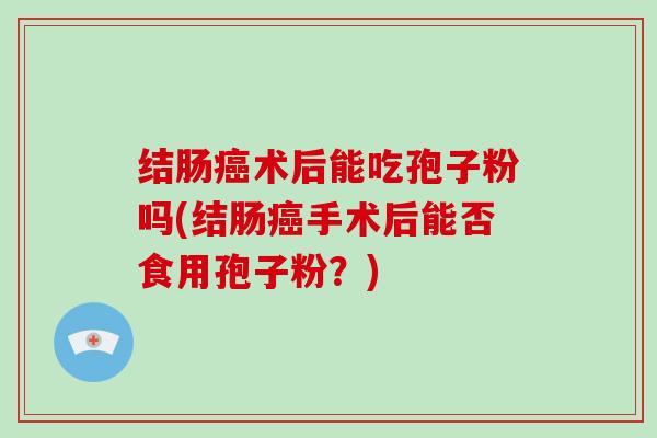 结肠癌术后能吃孢子粉吗(结肠癌手术后能否食用孢子粉?)-第1张图片-灵芝大师 结肠癌术后能吃孢子粉吗(结肠癌手术后能否食用孢子粉?)-第1张图片-灵芝大师