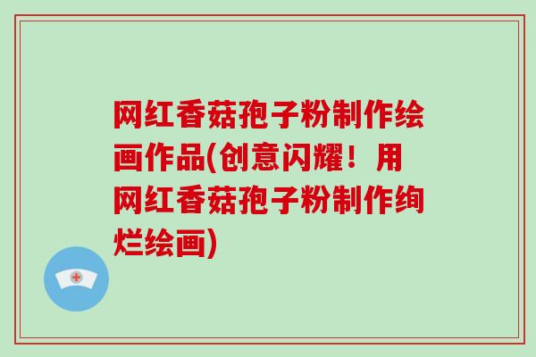 网红香菇孢子粉制作绘画作品(创意闪耀！用网红香菇孢子粉制作绚烂绘画)