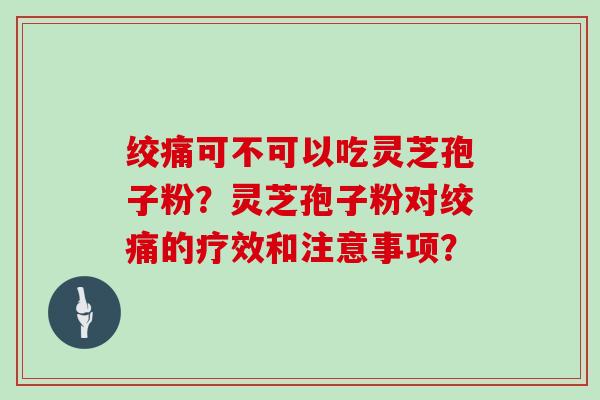 绞痛可不可以吃灵芝孢子粉？灵芝孢子粉对绞痛的疗效和注意事项？