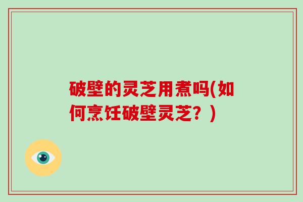 破壁的灵芝用煮吗(如何烹饪破壁灵芝？)