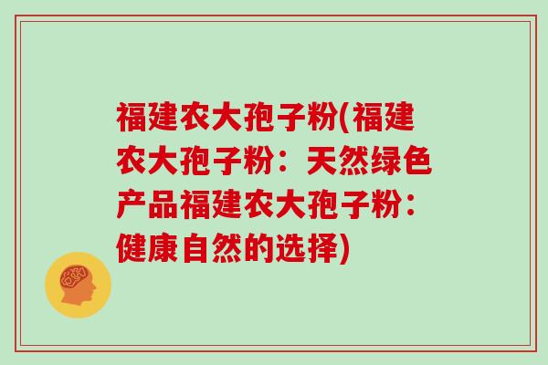 福建农大孢子粉(福建农大孢子粉：天然绿色产品福建农大孢子粉：健康自然的选择)