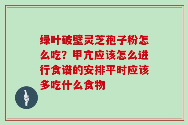 绿叶破壁灵芝孢子粉怎么吃？甲亢应该怎么进行食谱的安排平时应该多吃什么食物