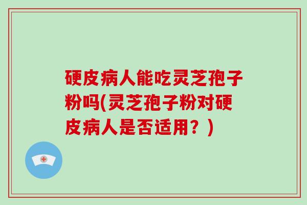 硬皮病人能吃灵芝孢子粉吗(灵芝孢子粉对硬皮病人是否适用？)