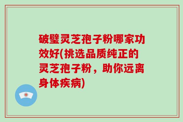 破璧灵芝孢子粉哪家功效好(挑选品质纯正的灵芝孢子粉,助你远离身体疾病)-第1张图片-灵芝大师 破璧灵芝孢子粉哪家功效好(挑选品质纯正的灵芝孢子粉,助你远离身体疾病)-第1张图片-灵芝大师