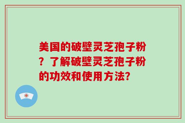 美国的破壁灵芝孢子粉？了解破壁灵芝孢子粉的功效和使用方法？