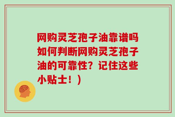 网购灵芝孢子油靠谱吗如何判断网购灵芝孢子油的可靠性？记住这些小贴士！)