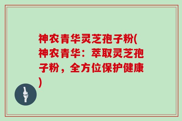 神农青华灵芝孢子粉(神农青华：萃取灵芝孢子粉，全方位保护健康)