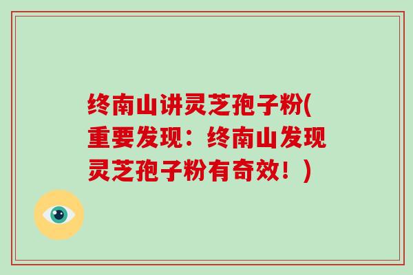 终南山讲灵芝孢子粉(重要发现：终南山发现灵芝孢子粉有奇效！)
