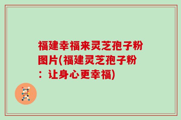 福建幸福来灵芝孢子粉图片(福建灵芝孢子粉：让身心更幸福)