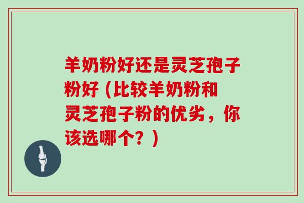 羊奶粉好还是灵芝孢子粉好 (比较羊奶粉和灵芝孢子粉的优劣,你该选哪个?)-第1张图片-灵芝大师 羊奶粉好还是灵芝孢子粉好 (比较羊奶粉和灵芝孢子粉的优劣,你该选哪个?)-第1张图片-灵芝大师