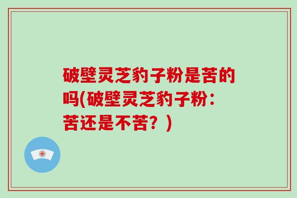 破壁灵芝豹子粉是苦的吗(破壁灵芝豹子粉：苦还是不苦？)